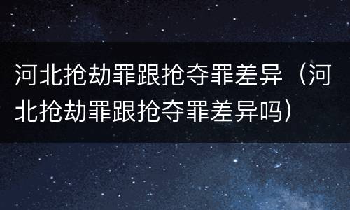 河北抢劫罪跟抢夺罪差异（河北抢劫罪跟抢夺罪差异吗）