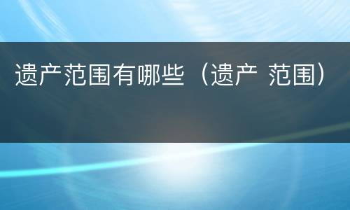 遗产范围有哪些（遗产 范围）