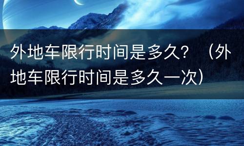 外地车限行时间是多久？（外地车限行时间是多久一次）