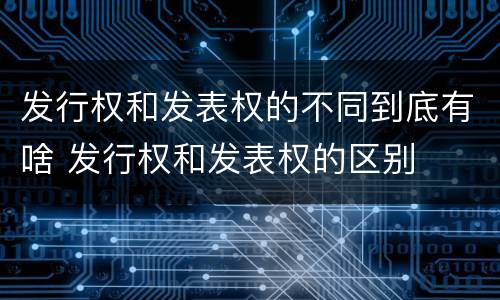 发行权和发表权的不同到底有啥 发行权和发表权的区别