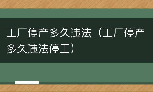 工厂停产多久违法（工厂停产多久违法停工）