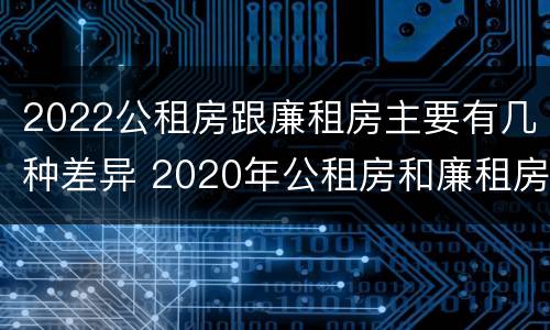 2022公租房跟廉租房主要有几种差异 2020年公租房和廉租房的区别