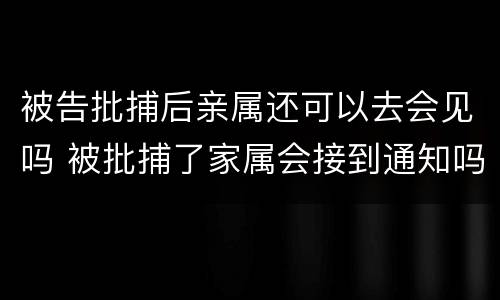 被告批捕后亲属还可以去会见吗 被批捕了家属会接到通知吗