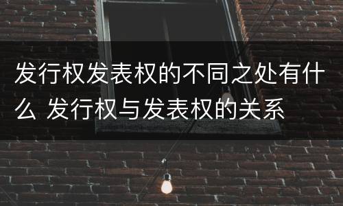 发行权发表权的不同之处有什么 发行权与发表权的关系