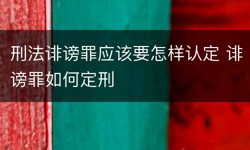 刑法诽谤罪应该要怎样认定 诽谤罪如何定刑