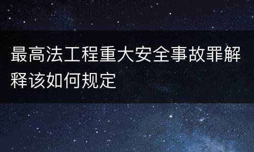 最高法工程重大安全事故罪解释该如何规定
