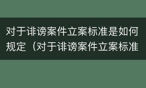 对于诽谤案件立案标准是如何规定（对于诽谤案件立案标准是如何规定的）