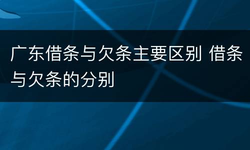 广东借条与欠条主要区别 借条与欠条的分别