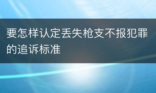 要怎样认定丢失枪支不报犯罪的追诉标准