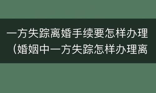 一方失踪离婚手续要怎样办理（婚姻中一方失踪怎样办理离婚证）