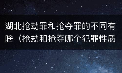 湖北抢劫罪和抢夺罪的不同有啥（抢劫和抢夺哪个犯罪性质严重）