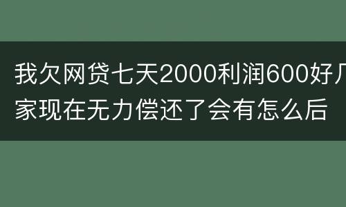 我欠网贷七天2000利润600好几家现在无力偿还了会有怎么后果