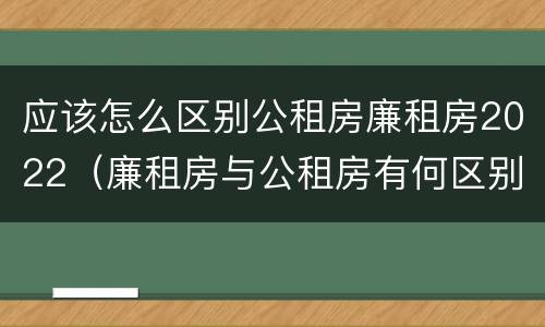 应该怎么区别公租房廉租房2022（廉租房与公租房有何区别）