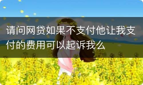 请问网贷如果不支付他让我支付的费用可以起诉我么