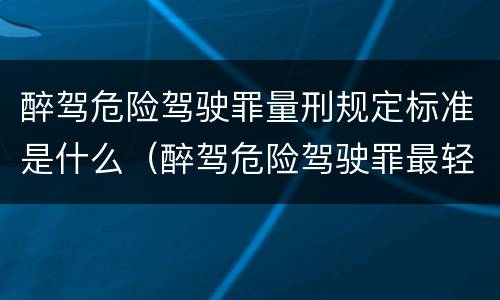 醉驾危险驾驶罪量刑规定标准是什么（醉驾危险驾驶罪最轻怎么判）