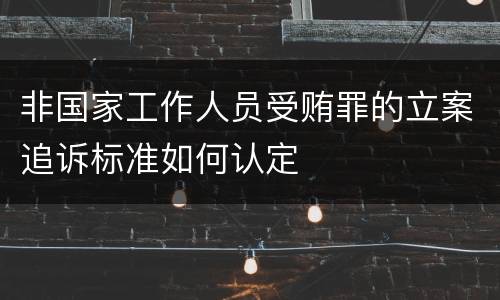 非国家工作人员受贿罪的立案追诉标准如何认定