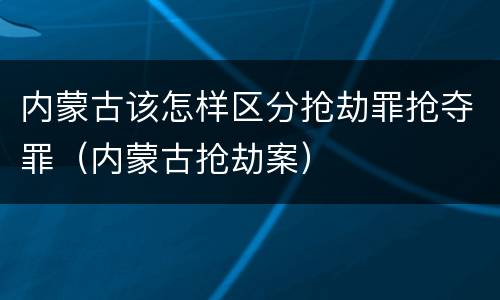 内蒙古该怎样区分抢劫罪抢夺罪（内蒙古抢劫案）