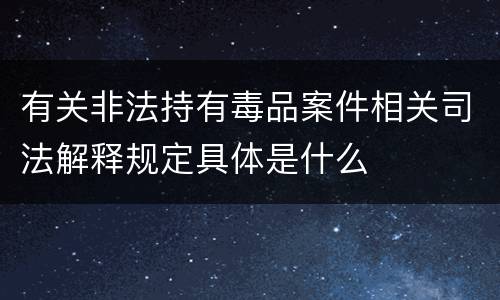 有关非法持有毒品案件相关司法解释规定具体是什么