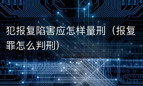 犯报复陷害应怎样量刑（报复罪怎么判刑）