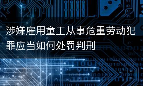 涉嫌雇用童工从事危重劳动犯罪应当如何处罚判刑