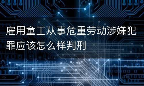 雇用童工从事危重劳动涉嫌犯罪应该怎么样判刑