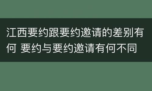 江西要约跟要约邀请的差别有何 要约与要约邀请有何不同