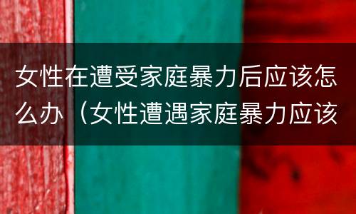 女性在遭受家庭暴力后应该怎么办（女性遭遇家庭暴力应该怎么办）