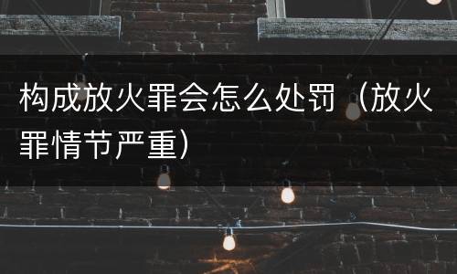 构成放火罪会怎么处罚（放火罪情节严重）