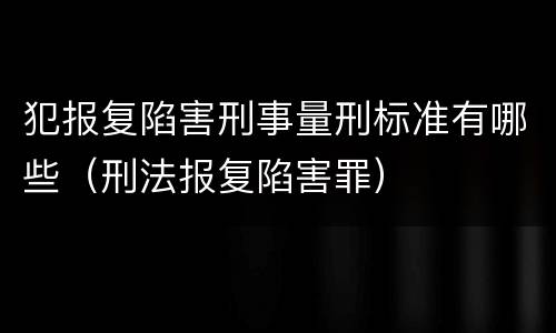 犯报复陷害刑事量刑标准有哪些（刑法报复陷害罪）