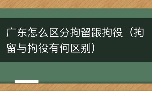 广东怎么区分拘留跟拘役（拘留与拘役有何区别）
