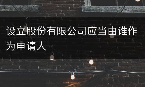 设立股份有限公司应当由谁作为申请人