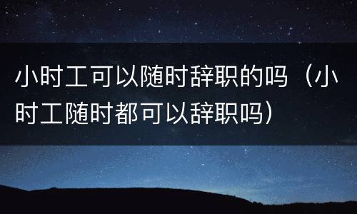 小时工可以随时辞职的吗（小时工随时都可以辞职吗）