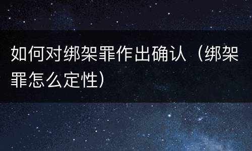 如何对绑架罪作出确认（绑架罪怎么定性）