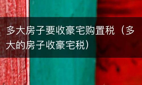多大房子要收豪宅购置税（多大的房子收豪宅税）