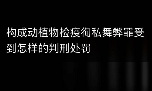构成动植物检疫徇私舞弊罪受到怎样的判刑处罚