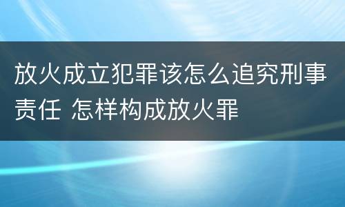 放火成立犯罪该怎么追究刑事责任 怎样构成放火罪