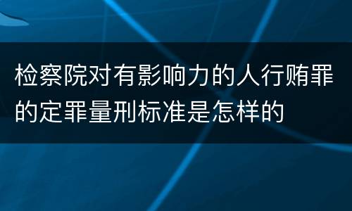 检察院对有影响力的人行贿罪的定罪量刑标准是怎样的