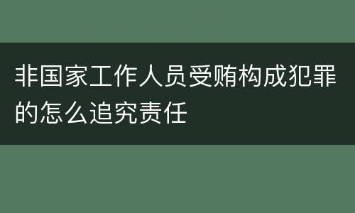 非国家工作人员受贿构成犯罪的怎么追究责任