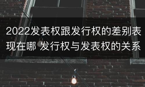 2022发表权跟发行权的差别表现在哪 发行权与发表权的关系