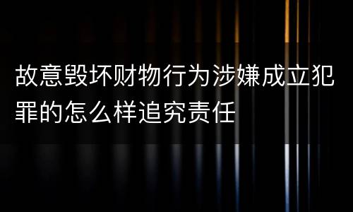 故意毁坏财物行为涉嫌成立犯罪的怎么样追究责任