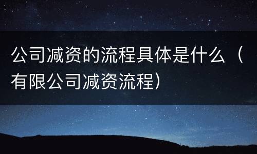 公司减资的流程具体是什么（有限公司减资流程）