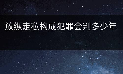 放纵走私构成犯罪会判多少年