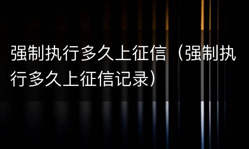 强制执行多久上征信（强制执行多久上征信记录）