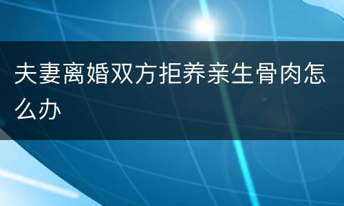 夫妻离婚双方拒养亲生骨肉怎么办