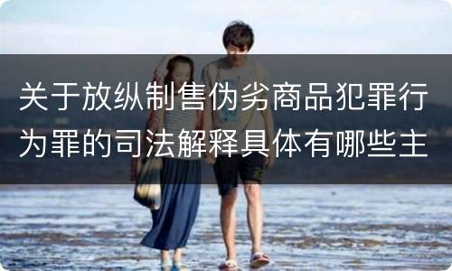 关于放纵制售伪劣商品犯罪行为罪的司法解释具体有哪些主要规定