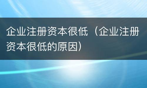 企业注册资本很低（企业注册资本很低的原因）