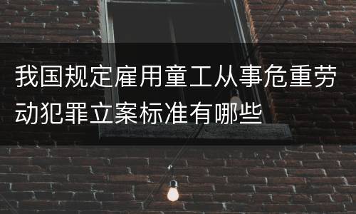 我国规定雇用童工从事危重劳动犯罪立案标准有哪些