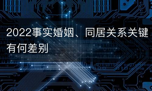 2022事实婚姻、同居关系关键有何差别