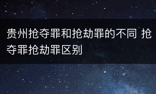 贵州抢夺罪和抢劫罪的不同 抢夺罪抢劫罪区别