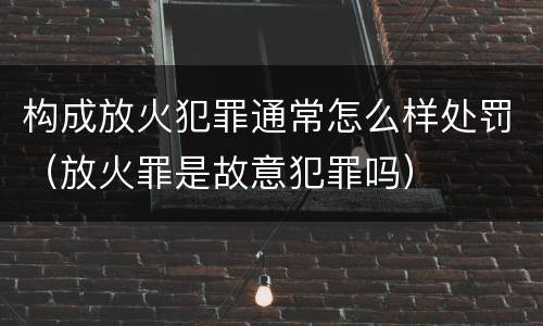 构成放火犯罪通常怎么样处罚（放火罪是故意犯罪吗）